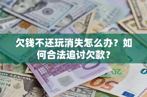 北京欠钱不还玩消失怎么办？如何合法追讨欠款？