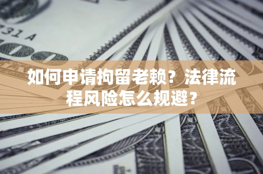 北京如何申请拘留老赖？法律流程风险怎么规避？