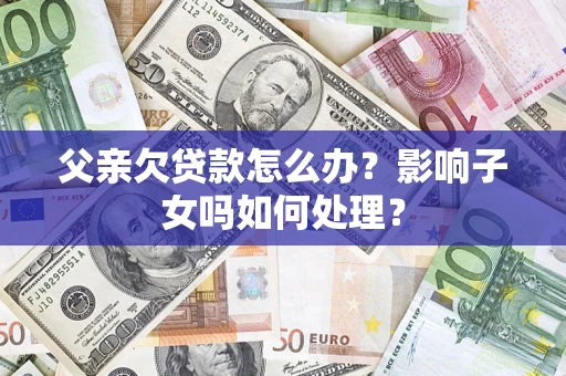 北京父亲欠贷款怎么办？影响子女吗如何处理？