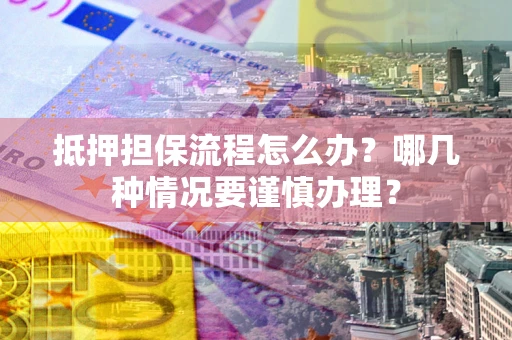 北京抵押担保流程怎么办？哪几种情况要谨慎办理？
