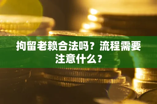 北京拘留老赖合法吗？流程需要注意什么？