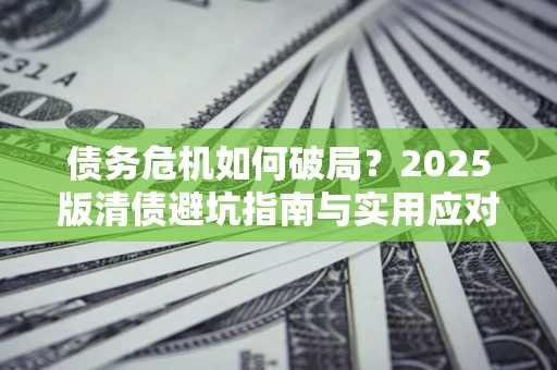 北京债务危机如何破局？2025版清债避坑指南与实用应对策略