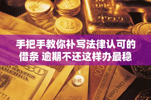 北京手把手教你补写法律认可的借条 逾期不还这样办最稳妥