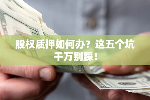 北京股权质押如何办？这五个坑千万别踩！