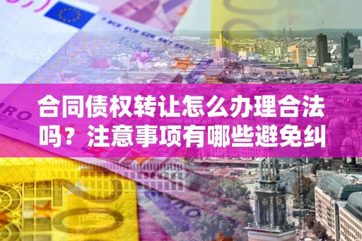 北京合同债权转让怎么办理合法吗？注意事项有哪些避免纠纷？