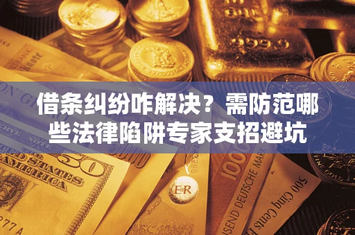 北京借条纠纷咋解决？需防范哪些法律陷阱专家支招避坑