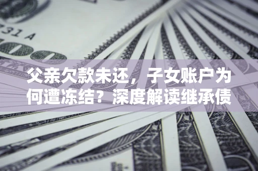 北京父亲欠款未还，子女账户为何遭冻结？深度解读继承债务迷局