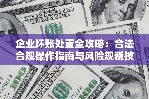 北京企业坏账处置全攻略：合法合规操作指南与风险规避技巧解析