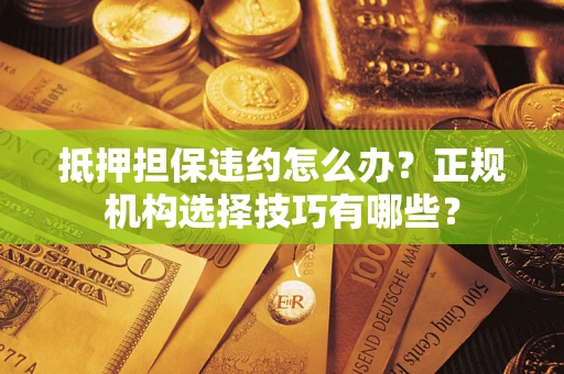 北京抵押担保违约怎么办？正规机构选择技巧有哪些？
