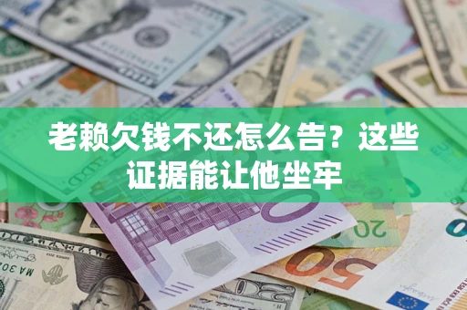 北京老赖欠钱不还怎么告？这些证据能让他坐牢