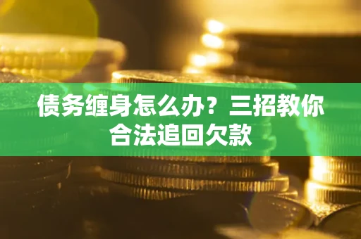 北京债务缠身怎么办？三招教你合法追回欠款