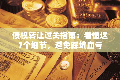 北京债权转让过关指南：看懂这7个细节，避免踩坑血亏