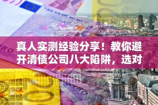 北京真人实测经验分享！教你避开清债公司八大陷阱，选对机构少走十年弯路