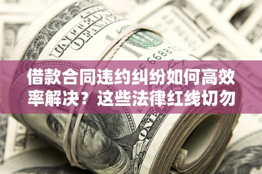 北京借款合同违约纠纷如何高效率解决？这些法律红线切勿触碰