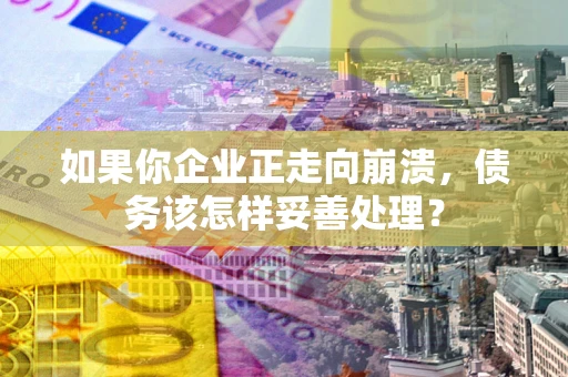 北京如果你企业正走向崩溃，债务该怎样妥善处理？