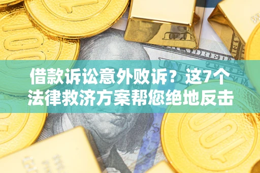 北京借款诉讼意外败诉？这7个法律救济方案帮您绝地反击！