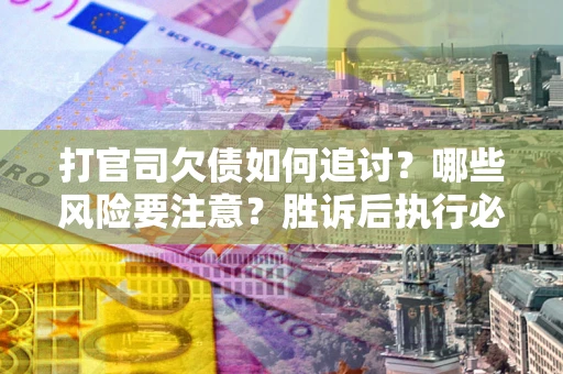 北京打官司欠债如何追讨？哪些风险要注意？胜诉后执行必看！