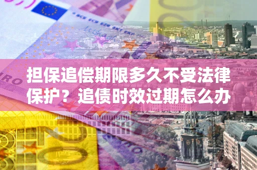 北京担保追偿期限多久不受法律保护？追债时效过期怎么办？