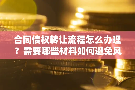 北京合同债权转让流程怎么办理？需要哪些材料如何避免风险？