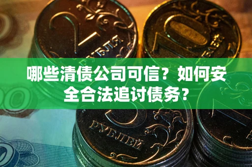 北京哪些清债公司可信？如何安全合法追讨债务？