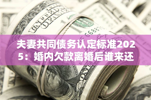 北京夫妻共同债务认定标准2025:婚内欠款离婚后谁来还? 北京夫妻共同债务认定标准2025:婚内欠款离婚后谁来还?