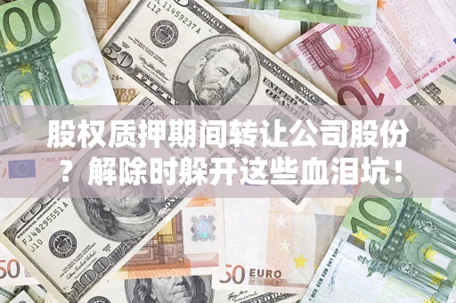 北京股权质押期间转让公司股份？解除时躲开这些血泪坑！