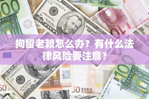 北京拘留老赖怎么办？有什么法律风险要注意？
