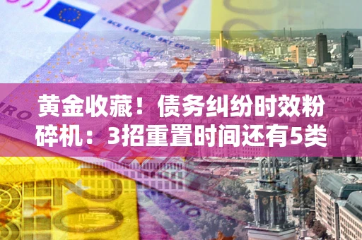 北京黄金收藏！债务纠纷时效粉碎机：3招重置时间还有5类不设年限的特殊债务