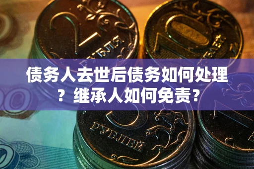 北京债务人去世后债务如何处理？继承人如何免责？