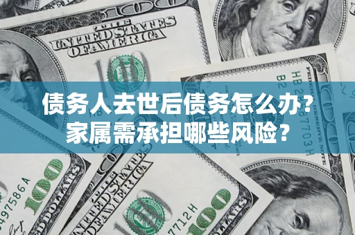 北京债务人去世后债务怎么办？家属需承担哪些风险？