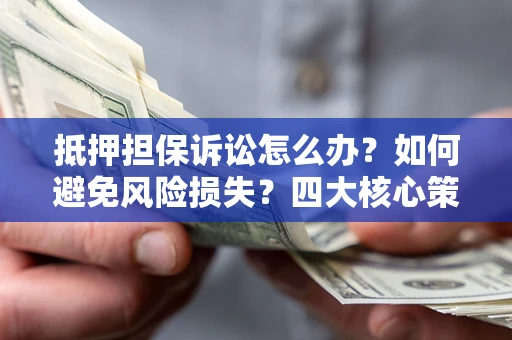 北京抵押担保诉讼怎么办？如何避免风险损失？四大核心策略全解读