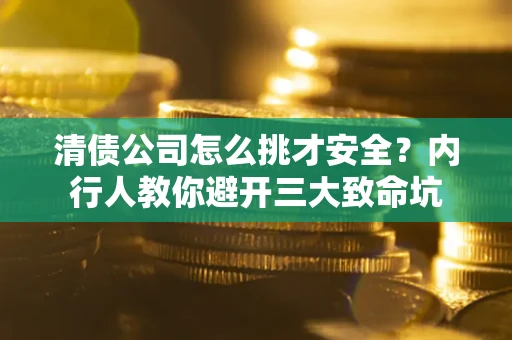 北京清债公司怎么挑才安全？内行人教你避开三大致命坑