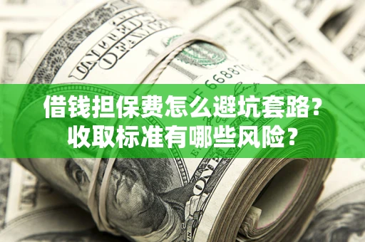 北京借钱担保费怎么避坑套路？收取标准有哪些风险？