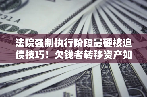 北京法院强制执行阶段最硬核追债技巧！欠钱者转移资产如何破解？