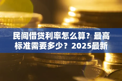 北京民间借贷利率怎么算？最高标准需要多少？2025最新避坑指南