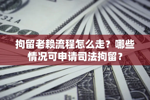 北京拘留老赖流程怎么走？哪些情况可申请司法拘留？