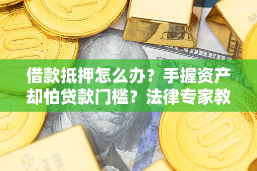 北京借款抵押怎么办？手握资产却怕贷款门槛？法律专家教你办抵押不踩坑