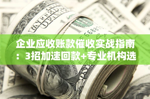 北京企业应收账款催收实战指南：3招加速回款+专业机构选择避坑