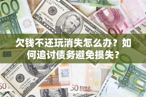 北京欠钱不还玩消失怎么办？如何追讨债务避免损失？