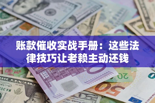 北京账款催收实战手册：这些法律技巧让老赖主动还钱