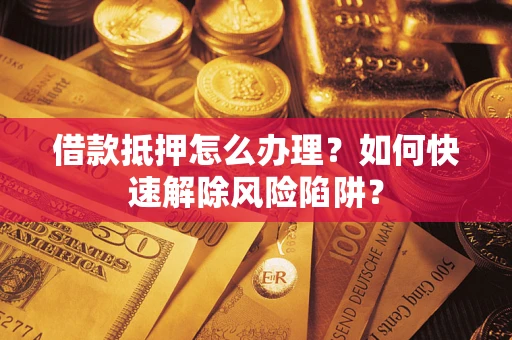 北京借款抵押怎么办理？如何快速解除风险陷阱？