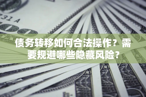北京债务转移如何合法操作？需要规避哪些隐藏风险？