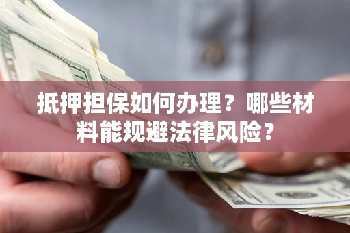 北京抵押担保如何办理？哪些材料能规避法律风险？