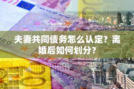 北京夫妻共同债务怎么认定？离婚后如何划分？
