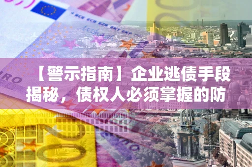 北京【警示指南】企业逃债手段揭秘，债权人必须掌握的防坑宝典