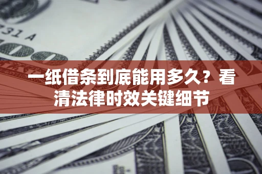 北京一纸借条到底能用多久？看清法律时效关键细节