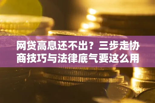 北京网贷高息还不出？三步走协商技巧与法律底气要这么用