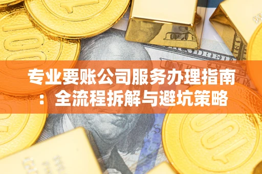 北京专业要账公司服务办理指南：全流程拆解与避坑策略