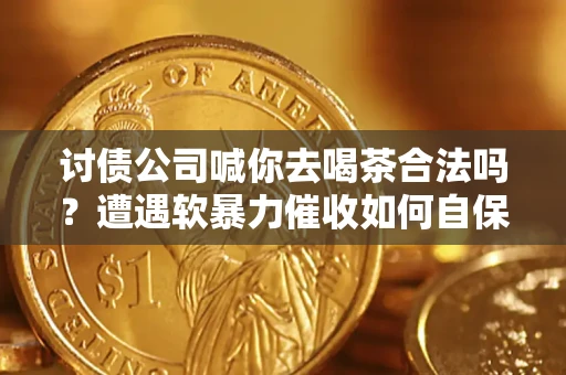 北京讨债公司喊你去喝茶合法吗？遭遇软暴力催收如何自保？