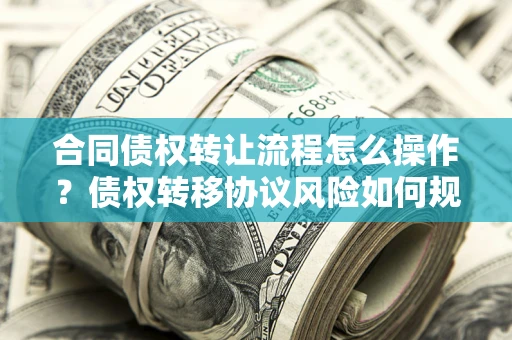 北京合同债权转让流程怎么操作？债权转移协议风险如何规避？